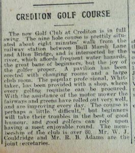 Cutting from a 1923 newspaper that reads: 'Crediton Golf Course. The new golf club at Crediton is in full swing. The nine hole course is prettily situated about eight minutes' walk from the railway station between Bull Marsh lane and Alton Bridge, and is intersected by the river, which affords frequent water hazards, the great bane of beginners, but the joy of the golfer proper'. 