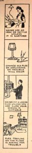 Cartoon style strip of four pictures with useful advice from the Electric Guide. Picture One: A woman doing some ironing with what looks like sparks coming out if the iron with the caption 'Never use an iron or kettle unless it is earthed'. Picture Two: A table lamp with a broken electrical lead with the caption 'Change old flex on appliances or trouble will occur'. Picture Three: A man looking at a fuse box with the caption 'Never fit a larger fuse unless you are sure your wiring is suitable'. Picture Four: The corner of a sitting room with a standard lamp with its cord left loose on the floor with the caption 'Flex trailing on the floor is asking for trouble'. 